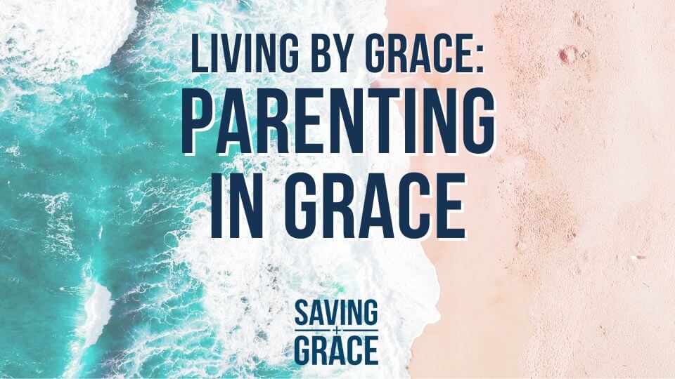 Living by Grace, Parenting with Grace, Grace in parenting, Grace for parents, grace for families, Saving Grace, Grace Center Online, Grace School of Theology